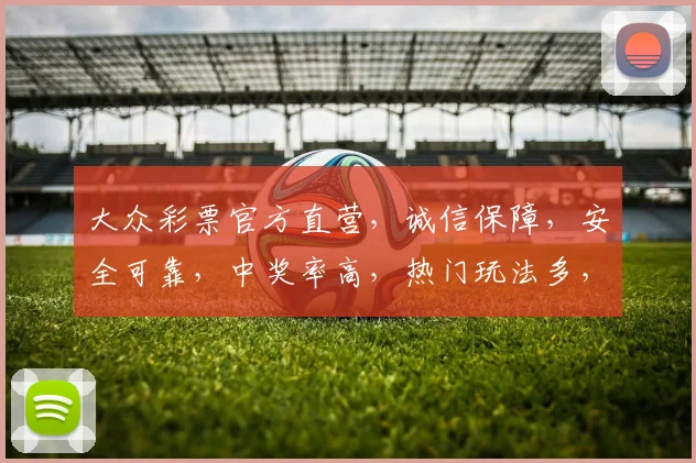 大众彩票官方直营，诚信保障，安全可靠，中奖率高，热门玩法多，三重福利等你来