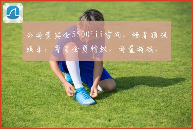 公海贵宾会5500iii官网，畅享顶级娱乐，尊享会员特权，海量游戏，精彩不断，一触即达
