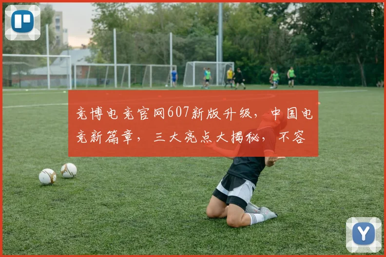竞博电竞官网607新版升级，中国电竞新篇章，三大亮点大揭秘，不容错过