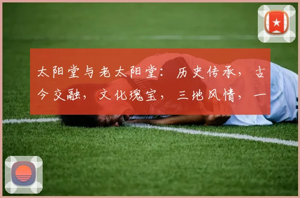 太阳堂与老太阳堂：历史传承，古今交融，文化瑰宝，三地风情，一网打尽