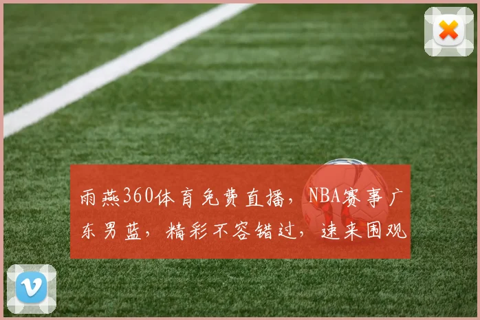 雨燕360体育免费直播，NBA赛事广东男蓝，精彩不容错过，速来围观，精彩瞬间，尽在掌握