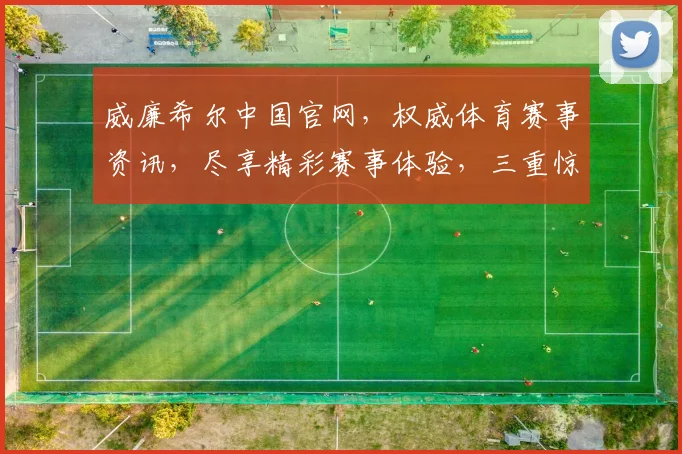 威廉希尔中国官网，权威体育赛事资讯，尽享精彩赛事体验，三重惊喜，不容错过