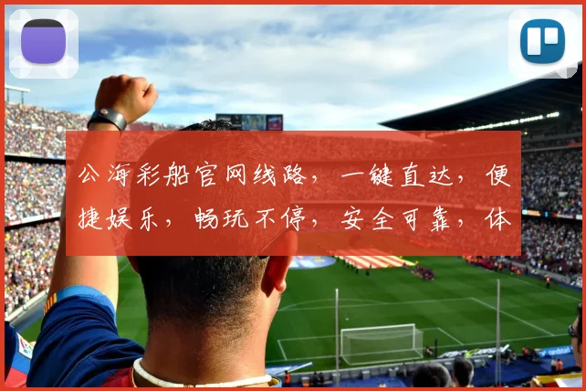 公海彩船官网线路，一键直达，便捷娱乐，畅玩不停，安全可靠，体验三重惊喜