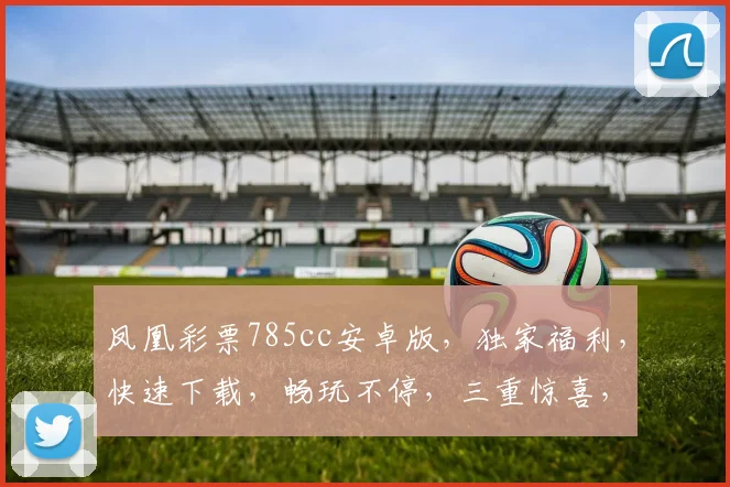 凤凰彩票785cc安卓版，独家福利，快速下载，畅玩不停，三重惊喜，不容错过