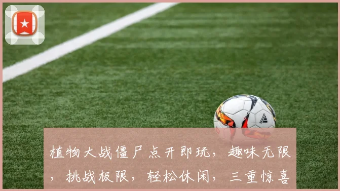 植物大战僵尸点开即玩，趣味无限，挑战极限，轻松休闲，三重惊喜，不容错过
