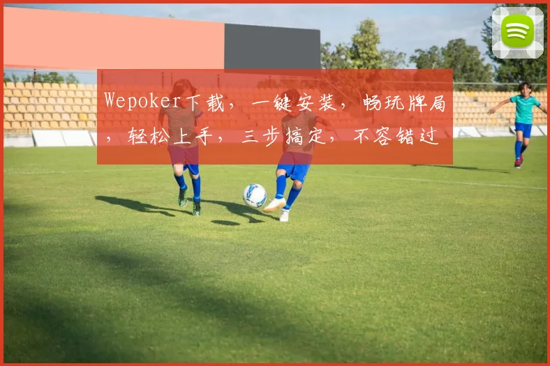Wepoker下载，一键安装，畅玩牌局，轻松上手，三步搞定，不容错过
