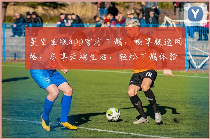 星空互联app官方下载，畅享极速网络，尽享云端生活，轻松下载体验