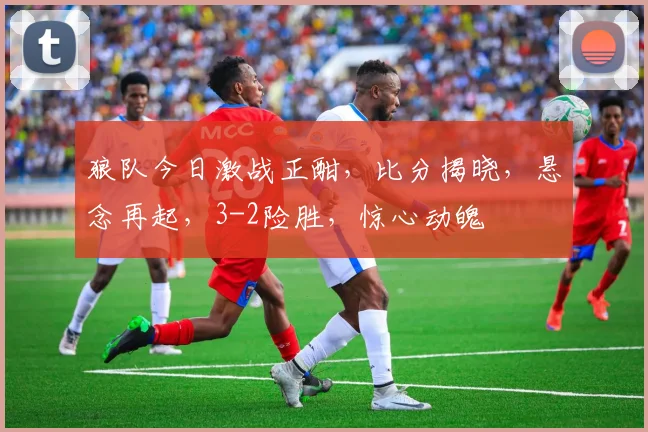 狼队今日激战正酣，比分揭晓，悬念再起，3-2险胜，惊心动魄