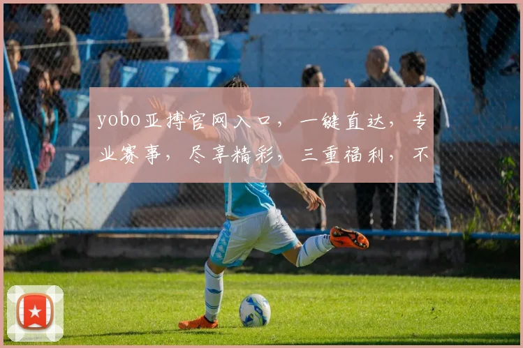 yobo亚搏官网入口，一键直达，专业赛事，尽享精彩，三重福利，不容错过