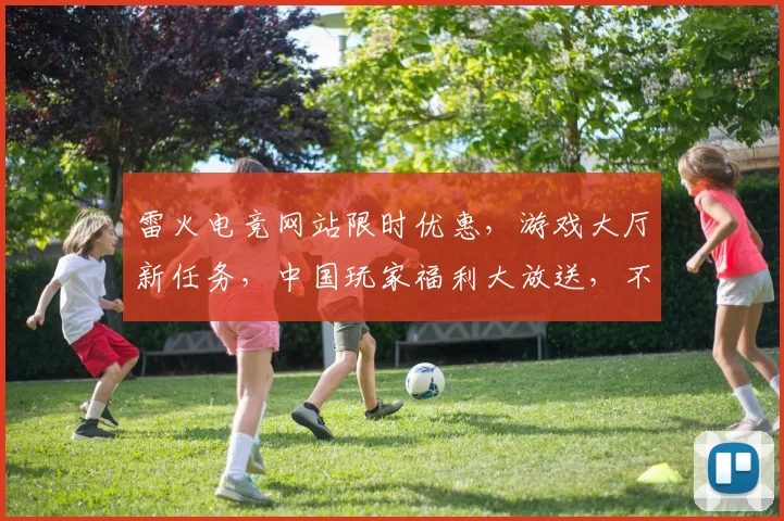 雷火电竞网站限时优惠，游戏大厅新任务，中国玩家福利大放送，不容错过，速来体验