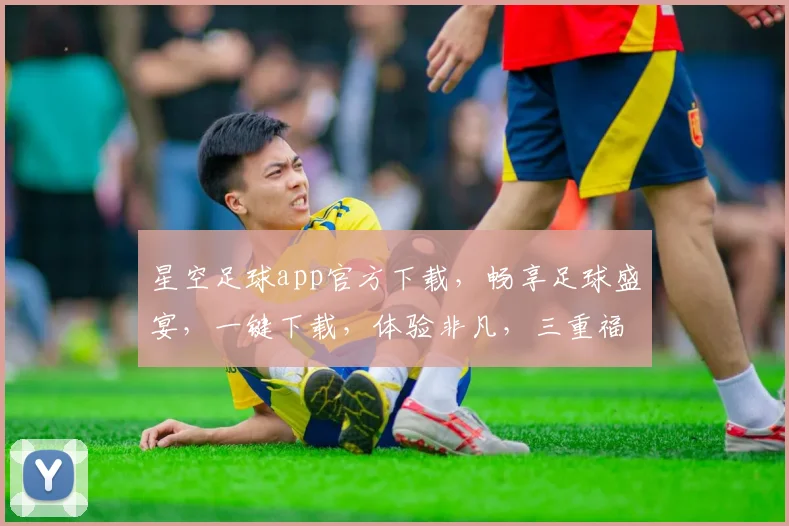 星空足球app官方下载，畅享足球盛宴，一键下载，体验非凡，三重福利等你来