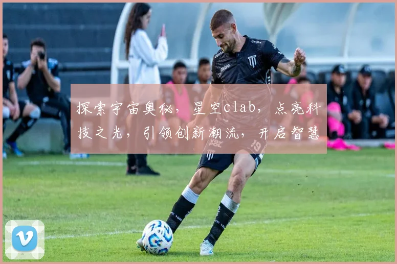 探索宇宙奥秘，星空clab，点亮科技之光，引领创新潮流，开启智慧之门。