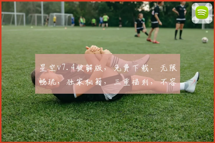 星空v7.4破解版，免费下载，无限畅玩，独家秘籍，三重福利，不容错过，速来体验