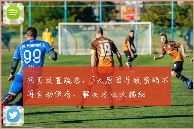 网页设置疏忽，3大原因导致密码不再自动保存，解决方法大揭秘