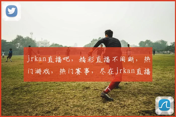 jrkan直播吧，精彩直播不间断，热门游戏，热门赛事，尽在jrkan直播吧，不容错过