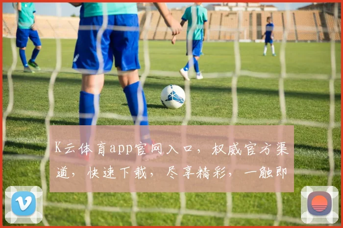 K云体育app官网入口，权威官方渠道，快速下载，尽享精彩，一触即达，三步登录